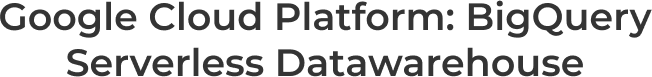Google Cloud Platform: BigQuery Serverless DataWarehouse